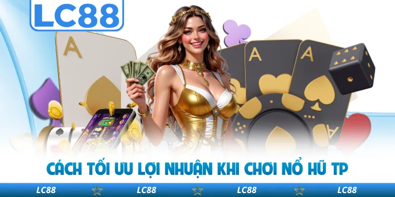 Cách Tối Ưu Lợi Nhuận Khi Chơi Nổ Hũ TP 