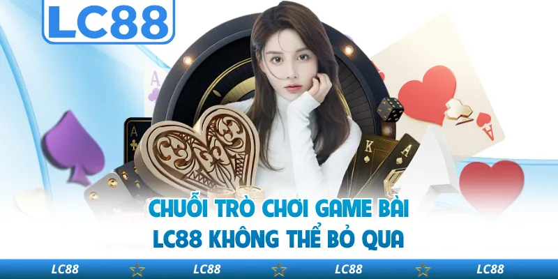 Chuỗi Trò Chơi Game Bài LC88 Không Thể Bỏ Qua