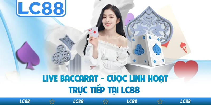 Live Baccarat - Cược Linh Hoạt, Trực Tiếp Tại LC88