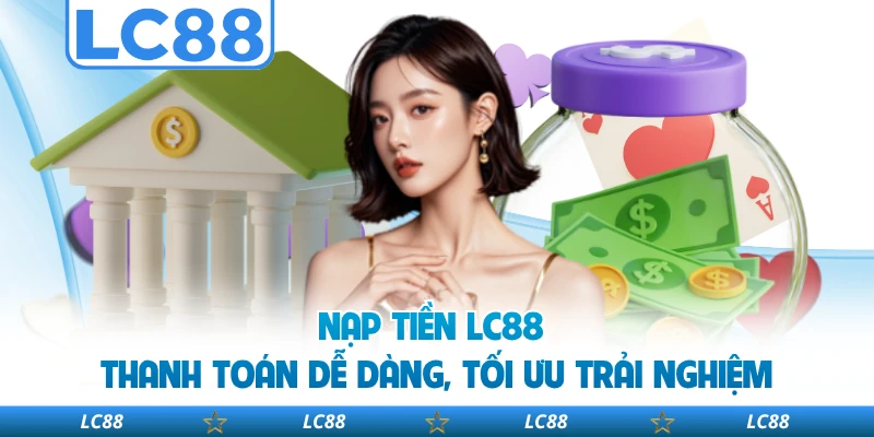 Nạp Tiền LC88 - Thanh Toán Dễ Dàng, Tối Ưu Trải Nghiệm