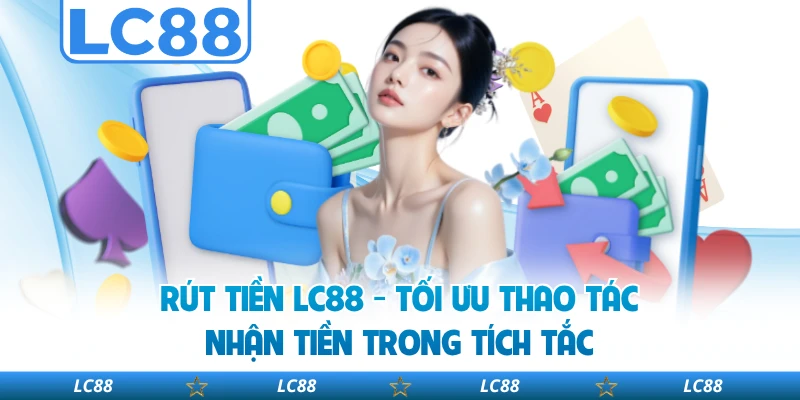 Rút Tiền LC88 - Tối Ưu Thao Tác, Nhận Tiền Trong Tích Tắc